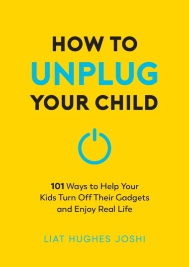 How to Unplug Your Child  101 Ways to Help Kids Turn Off Their Gadgets and Enjoy Real Life