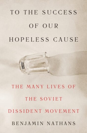 To the Success of Our Hopeless Cause The Many Lives of the Soviet Dissident Movement