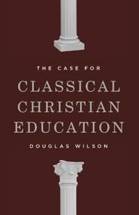 Wilson, Douglas The Case for Classical Christian Education