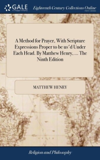 A Method for Prayer With Scripture Expressions Proper to be us'd Under Each Head. By Matthew Henry ... The Ninth Edition