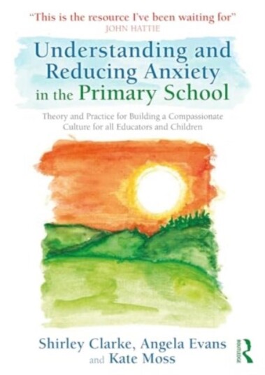 Understanding and Reducing Anxiety in the Primary School Understanding and Reducing Anxiety in the Primary School