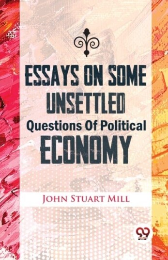 Essays on Some Unsettled Questions of Political Economy Essays on Some Unsettled Questions of Political Economy