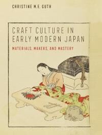 Craft Culture in Early Modern Japan – Materials, Makers, and Mastery  Materials, Makers, and Mastery