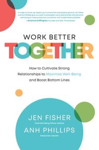Work Better Together: How To Cultivate Strong Relationships To Maximize Well-Being And Boost Bottom Av Jen Fisher, Anh Phillips