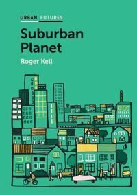 Keil R Suburban Planet – Making the World Urban from the Outside In