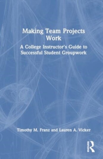 Making Team Projects Work  A College Instructor's Guide to Successful Student Groupwork