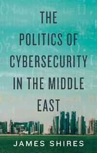 The Politics Of Cybersecurity In The Middle East Av James Shires
