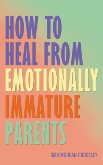 How to Heal from Emotionally Immature Parents  Overcome the Impact of Toxic Parenting Heal Childhood Wounds and Feel at Peace with Your Past