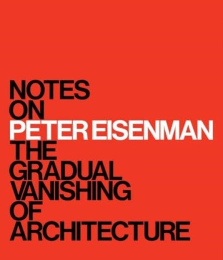 Notes on Peter Eisenman The Gradual Vanishing of Architecture Notes on Peter Eisenman The Gradual Vanishing of Architecture