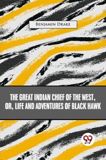 The Great Indian Chief Of The West: Or Life And Adventures Of Black Hawk
