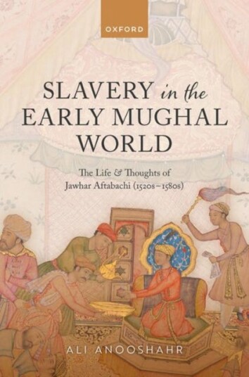 Slavery in the Early Mughal World The Life and Thoughts of Jawhar Aftabachi (1520s1580s)