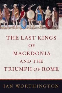 The Last Kings Of Macedonia And The Triumph Of Rome Av Ian (Professor Of Ancient History Professor Of Ancient History Macquarie University) Worthingto