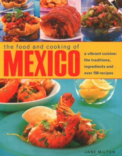 Mexico, The Food and Cooking of  A vibrant cuisine: the traditions, ingredients and over 150 recipe