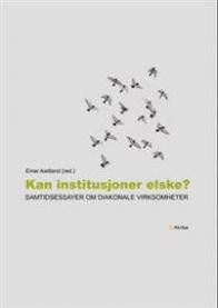 Kan institusjoner elske?: samtidsessayer om diakonale virksomheter Kan institusjoner elske?: samtidsessayer om diakonale virksomheter