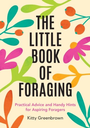 The Little Book of Foraging Practical Advice and Handy Hints for Aspiring Foragers The Little Book of Foraging Practical Advice and Handy Hints for Aspiring Foragers