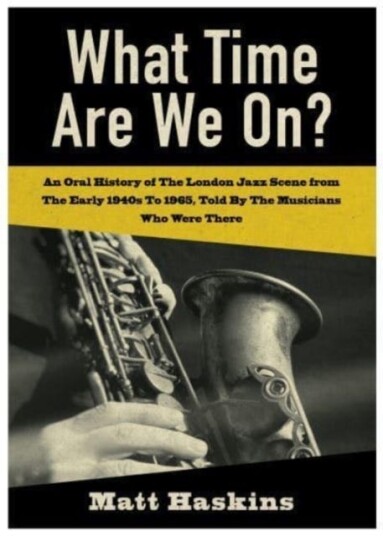 What Time Are We On? An Oral History of The London Jazz Scene from The Early 1940's to 1965, Told By The Musicians Who Were There