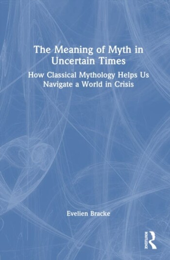 The Meaning of Myth in Uncertain Times How Classical Mythology Helps Us Navigate a World in Crisis
