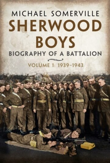 Sherwood Boys Biography of a Battalion Volume 1: April 1939–August 1943 Sherwood Boys Biography of a Battalion Volume 1: April 1939–August 1943