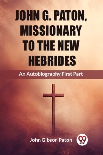 John G. Paton Missionary To The New HebridesAn Autobiography First Part Edition2023 John G. Paton Missionary To The New HebridesAn Autobiography First Part Edition2023