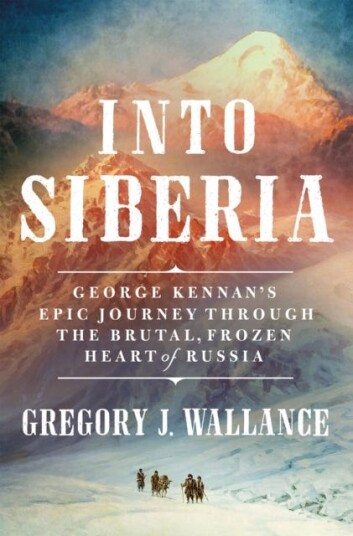 Into Siberia George Kennan's Epic Journey Through the Brutal, Frozen Heart of Russia