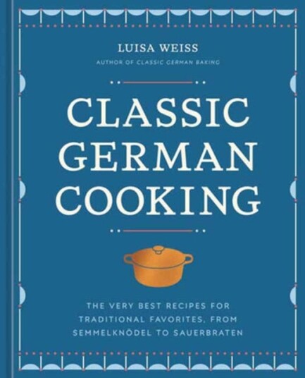 Classic German Cooking The Very Best Recipes for Traditional Favorites, from Semmelknodel to Sauerbraten