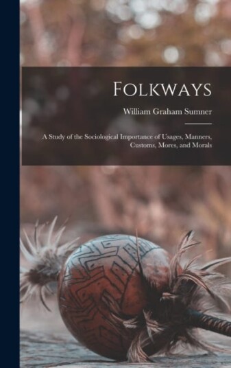 Folkways A Study of the Sociological Importance of Usages, Manners, Customs, Mores, and Morals