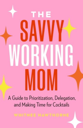The Savvy Working Mom  A Guide to Prioritization Delegation and Making Time for Cocktails