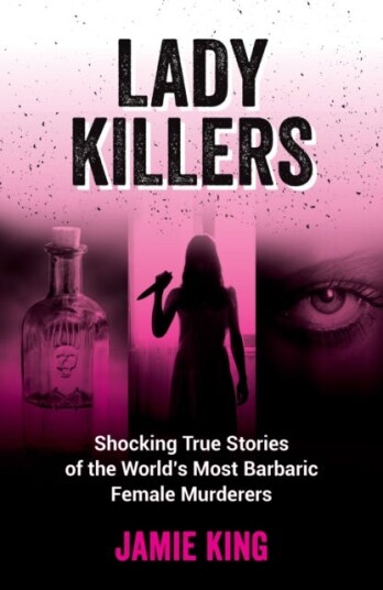 Lady Killers  Shocking True Stories of the World's Most Barbaric Female Murderers