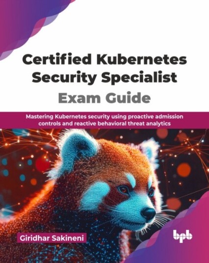 Certified Kubernetes Security Specialist Exam Guide  Mastering Kubernetes security using proactive admission controls and reactive behavioral threat analytics