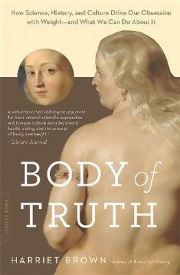Body of Truth How Science, History, and Culture Drive Our Obsession with Weightand What We Can Do about It