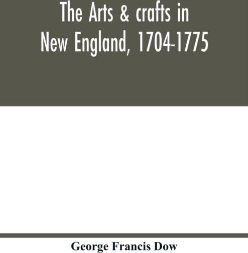 The arts & crafts in New England 1704 1775; gleanings from Boston newspapers relating to painting,