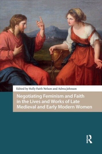 Negotiating Feminism and Faith in the Lives and Works of Late Medieval and Early Modern Women Negotiating Feminism and Faith in the Lives and Works of Late Medieval and Early Modern Women