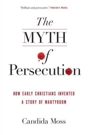 The Myth of Persecution  How Early Christians Invented a Story of Martyrdom