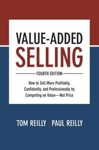 Value-Added Selling, Fourth Edition: How To Sell More Profitably, Confidently, And Professionally By Av Tom Reilly, Paul Reilly