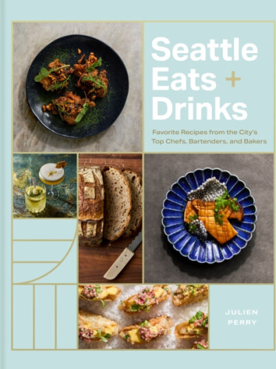 Seattle Eats + Drinks  Favorite Recipes from the City’s Top Chefs, Bartenders, and Bakers