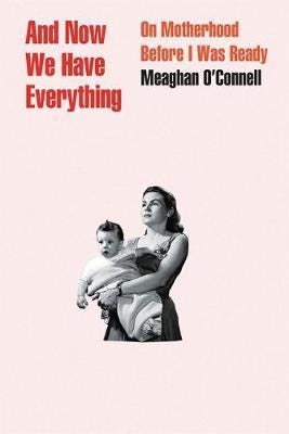And Now We Have Everything  On Motherhood Before I Was Ready