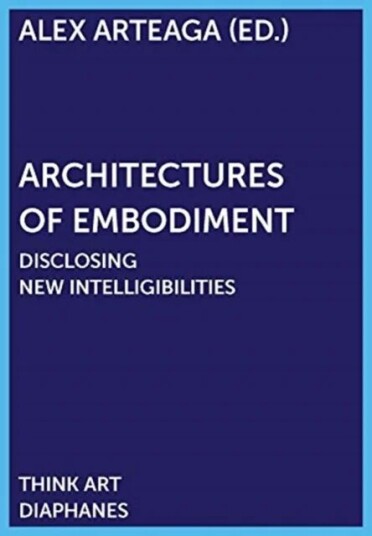 Architectures Of Embodiment ¿ Disclosing New Intelligibilities Av Alex Arteaga