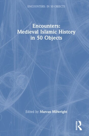 Encounters: Medieval Islamic History in 50 Objects