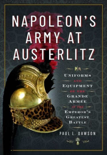 Napoleon's Army at Austerlitz Uniforms and Equipment of the Grande Armee at the Emperor's Greatest Battle Napoleon's Army at Austerlitz Uniforms and Equipment of the Grande Armee at the Emperor's Greatest Battle