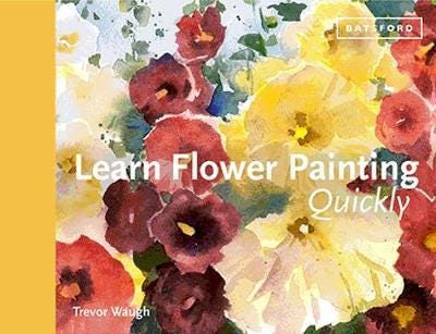 Learn Flower Painting Quickly A Practical Guide to Learning to Paint Flowers in Watercolour
