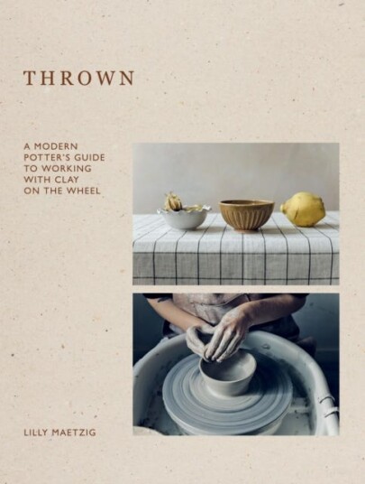 Thrown A Modern Potter's Guide to Working with Clay on the Wheel