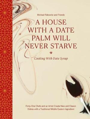 A House with a Date Palm Will Never Starve Cooking with Date Syrup: Forty Chefs and an Artist Create New and Classic Dishes with a Traditional Middle Eastern Ingredient