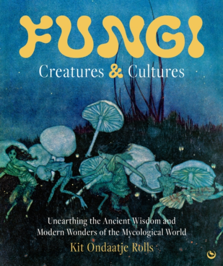 Fungi: Creatures & Cultures Unearthing the Ancient Wisdom and Modern Wonders of the Mycological World