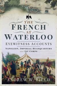The French At Waterloo: Eyewitness Accounts Av Andrew W. Field