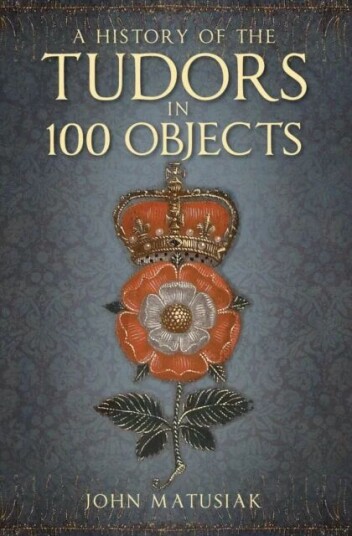 A History Of The Tudors In 100 Objects Av John Matusiak A History Of The Tudors In 100 Objects Av John Matusiak