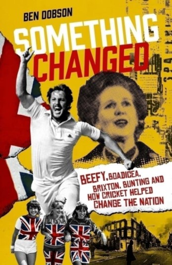 Something Changed Beefy, Boadicea, Brixton, Bunting and How Cricket Helped Change the Nation