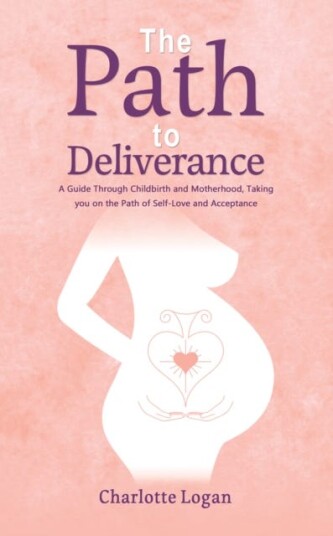 The Path to Deliverance A Guide Through Childbirth and Motherhood, Taking You on the Path of SelfLove and Acceptance