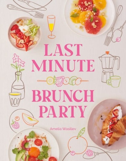 Last Minute Brunch Party Over 100 Inspiring Dishes to Feed Family and Friends at a Moment's Notice