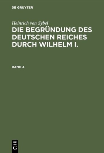 Heinrich Von Sybel: Die Begrundung Des Deutschen Reiches Durch Wilhelm I.. Band 4