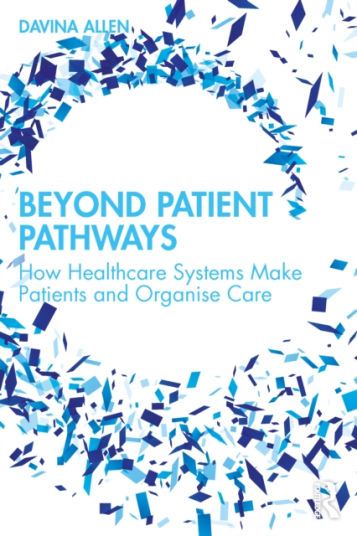 Beyond Patient Pathways How Healthcare Systems Make Patients and Organise Care Beyond Patient Pathways How Healthcare Systems Make Patients and Organise Care